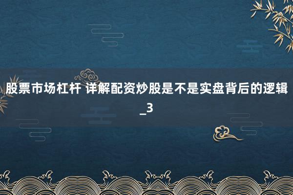 股票市场杠杆 详解配资炒股是不是实盘背后的逻辑_3