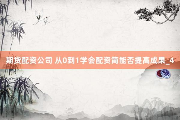 期货配资公司 从0到1学会配资简能否提高成果_4