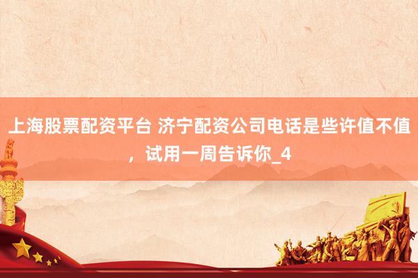上海股票配资平台 济宁配资公司电话是些许值不值，试用一周告诉你_4