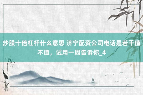 炒股十倍杠杆什么意思 济宁配资公司电话是若干值不值，试用一周告诉你_4