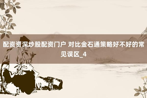 配资资深炒股配资门户 对比金石通策略好不好的常见误区_4