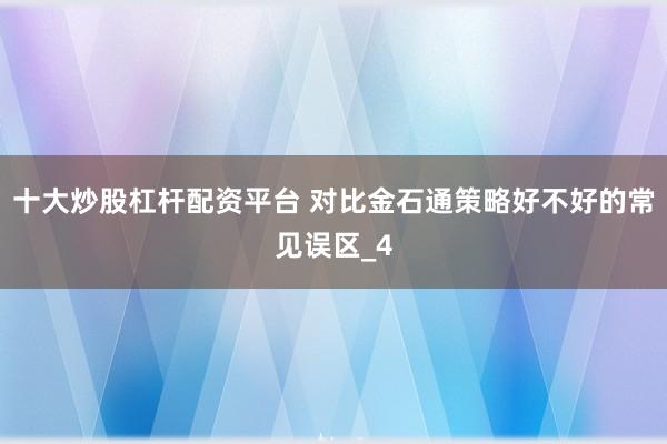 十大炒股杠杆配资平台 对比金石通策略好不好的常见误区_4