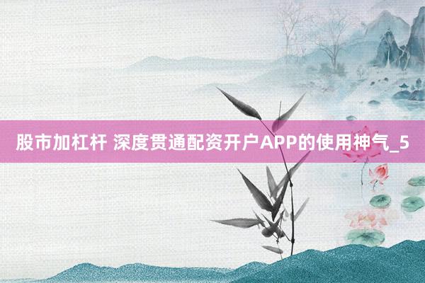 股市加杠杆 深度贯通配资开户APP的使用神气_5