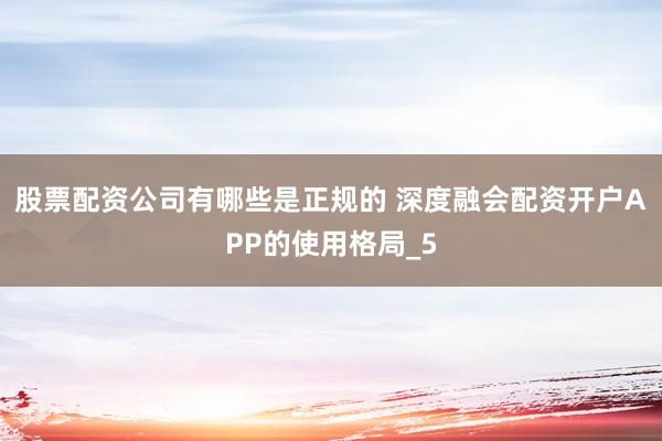 股票配资公司有哪些是正规的 深度融会配资开户APP的使用格局_5