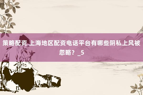策略配资 上海地区配资电话平台有哪些阴私上风被忽略？_5