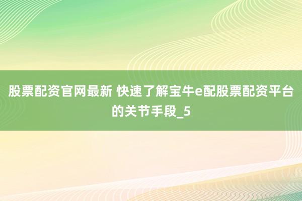 股票配资官网最新 快速了解宝牛e配股票配资平台的关节手段_5