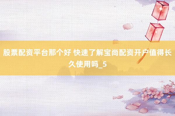 股票配资平台那个好 快速了解宝尚配资开户值得长久使用吗_5