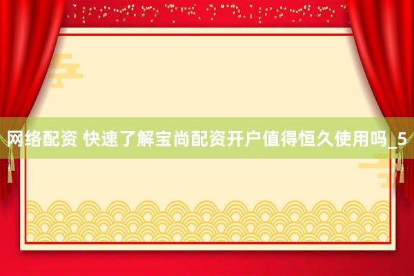 网络配资 快速了解宝尚配资开户值得恒久使用吗_5