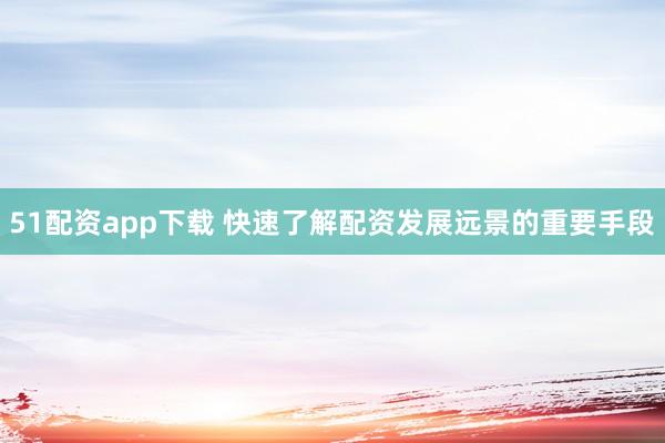 51配资app下载 快速了解配资发展远景的重要手段