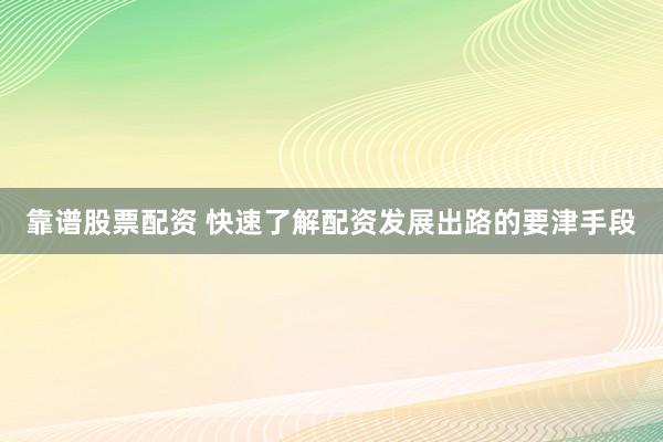 靠谱股票配资 快速了解配资发展出路的要津手段