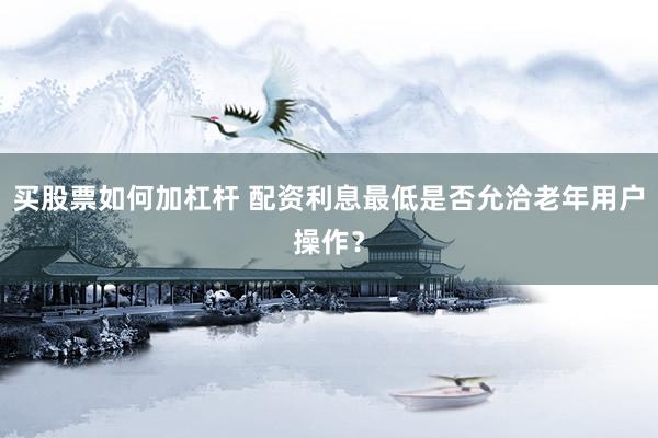 买股票如何加杠杆 配资利息最低是否允洽老年用户操作？