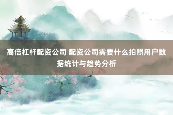 高倍杠杆配资公司 配资公司需要什么拍照用户数据统计与趋势分析