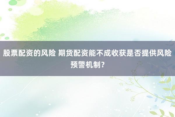 股票配资的风险 期货配资能不成收获是否提供风险预警机制？
