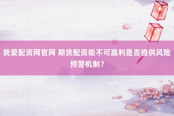 我爱配资网官网 期货配资能不可赢利是否提供风险预警机制？