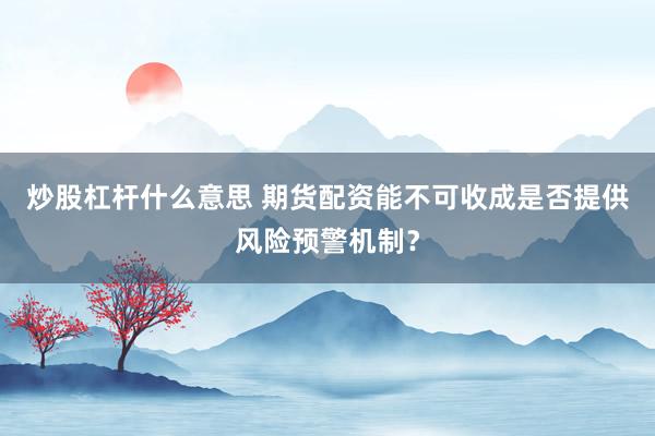 炒股杠杆什么意思 期货配资能不可收成是否提供风险预警机制？