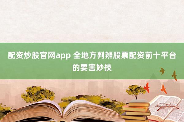 配资炒股官网app 全地方判辨股票配资前十平台的要害妙技