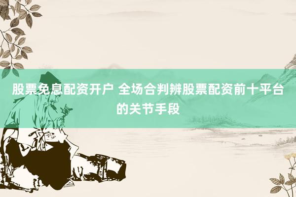 股票免息配资开户 全场合判辨股票配资前十平台的关节手段