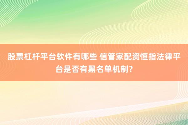 股票杠杆平台软件有哪些 信管家配资恒指法律平台是否有黑名单机制？