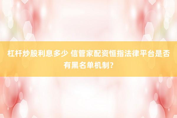 杠杆炒股利息多少 信管家配资恒指法律平台是否有黑名单机制？