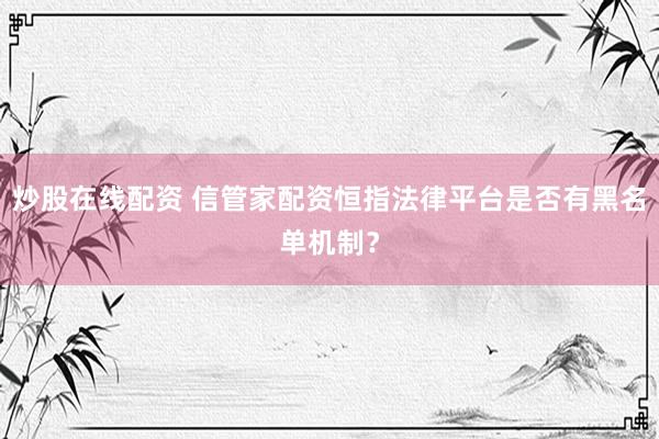 炒股在线配资 信管家配资恒指法律平台是否有黑名单机制？