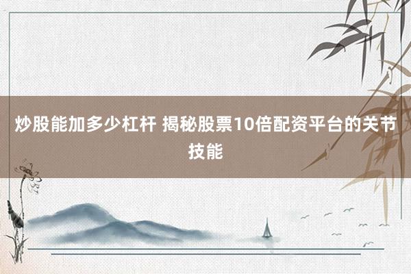 炒股能加多少杠杆 揭秘股票10倍配资平台的关节技能