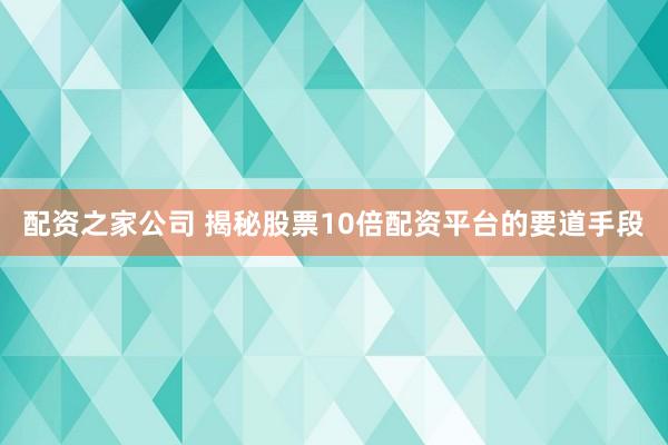 配资之家公司 揭秘股票10倍配资平台的要道手段