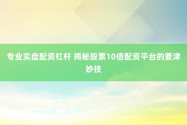 专业实盘配资杠杆 揭秘股票10倍配资平台的要津妙技