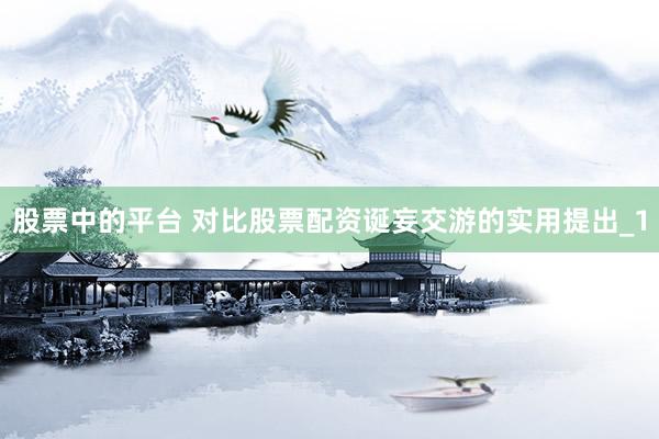 股票中的平台 对比股票配资诞妄交游的实用提出_1