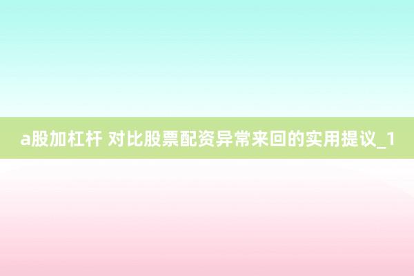 a股加杠杆 对比股票配资异常来回的实用提议_1