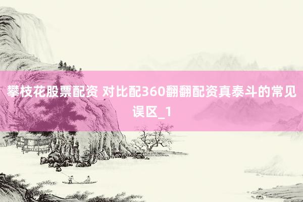 攀枝花股票配资 对比配360翻翻配资真泰斗的常见误区_1