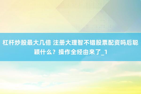 杠杆炒股最大几倍 注册大理智不错股票配资吗后聪颖什么？操作全经由来了_1