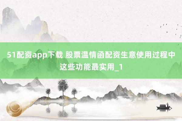 51配资app下载 股票温情函配资生意使用过程中这些功能最实用_1