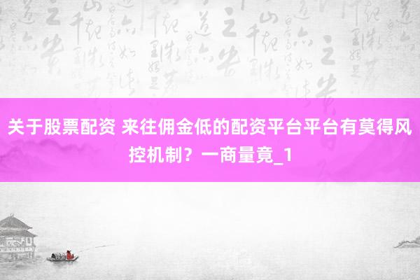 关于股票配资 来往佣金低的配资平台平台有莫得风控机制？一商量竟_1