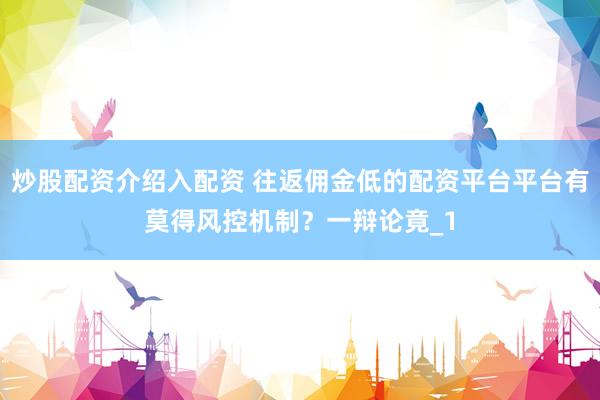 炒股配资介绍入配资 往返佣金低的配资平台平台有莫得风控机制？一辩论竟_1