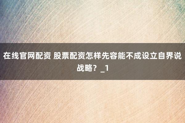 在线官网配资 股票配资怎样先容能不成设立自界说战略？_1