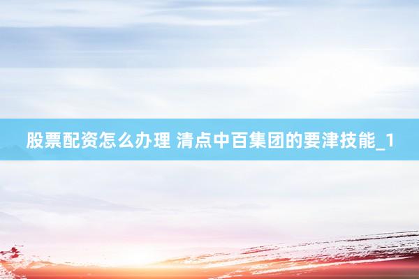 股票配资怎么办理 清点中百集团的要津技能_1