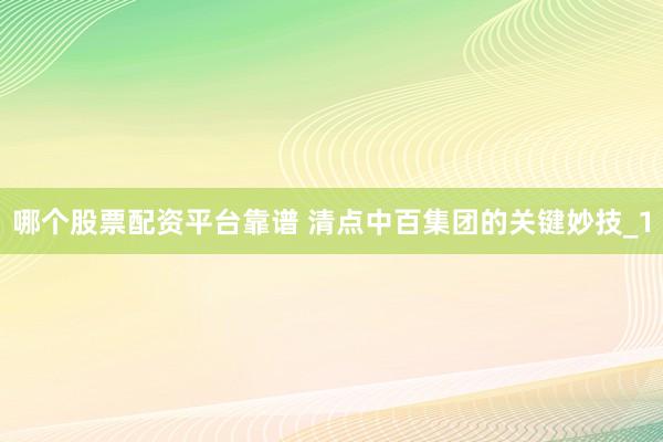 哪个股票配资平台靠谱 清点中百集团的关键妙技_1