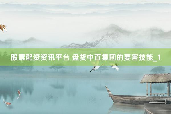 股票配资资讯平台 盘货中百集团的要害技能_1