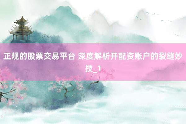 正规的股票交易平台 深度解析开配资账户的裂缝妙技_1