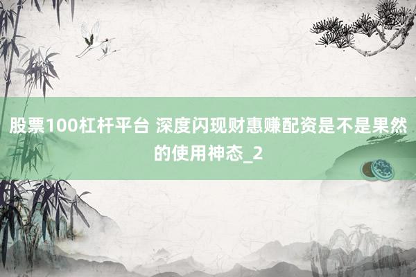 股票100杠杆平台 深度闪现财惠赚配资是不是果然的使用神态_2