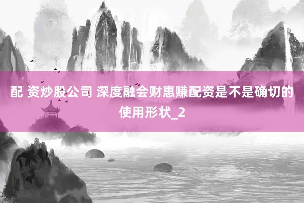 配 资炒股公司 深度融会财惠赚配资是不是确切的使用形状_2