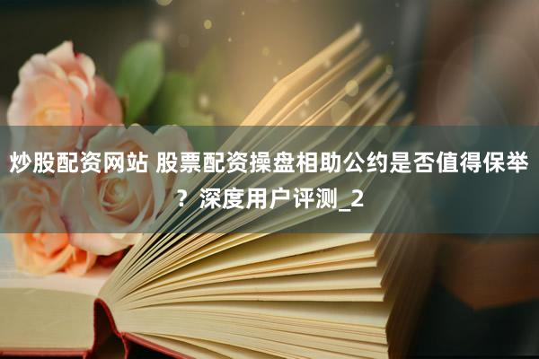炒股配资网站 股票配资操盘相助公约是否值得保举？深度用户评测_2