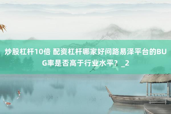 炒股杠杆10倍 配资杠杆哪家好问路易泽平台的BUG率是否高于行业水平？_2