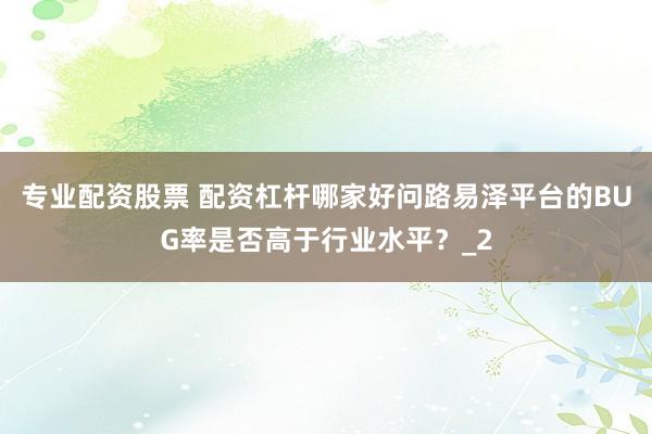 专业配资股票 配资杠杆哪家好问路易泽平台的BUG率是否高于行业水平？_2