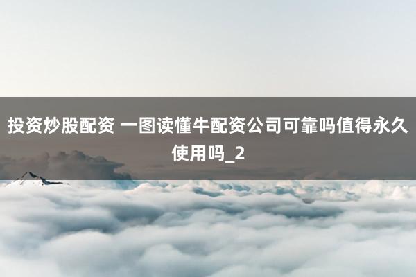 投资炒股配资 一图读懂牛配资公司可靠吗值得永久使用吗_2