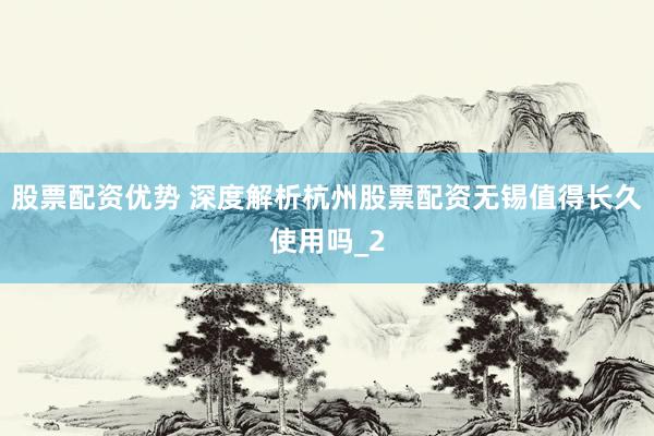 股票配资优势 深度解析杭州股票配资无锡值得长久使用吗_2