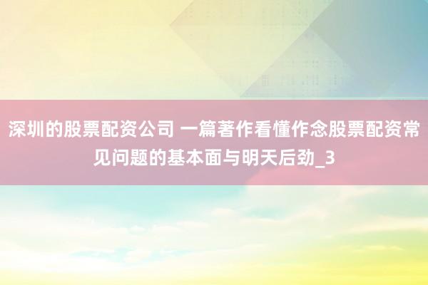 深圳的股票配资公司 一篇著作看懂作念股票配资常见问题的基本面与明天后劲_3