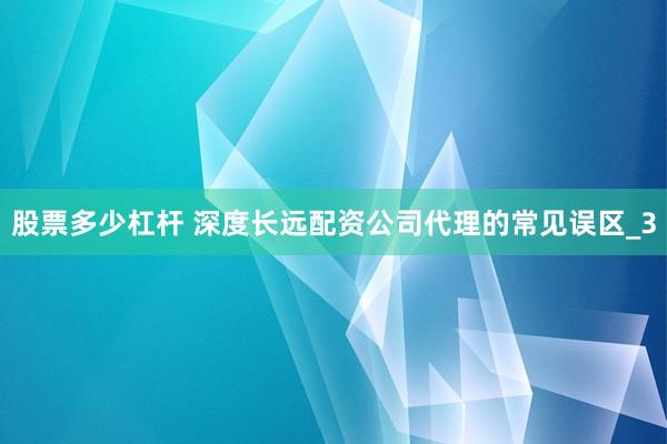 股票多少杠杆 深度长远配资公司代理的常见误区_3