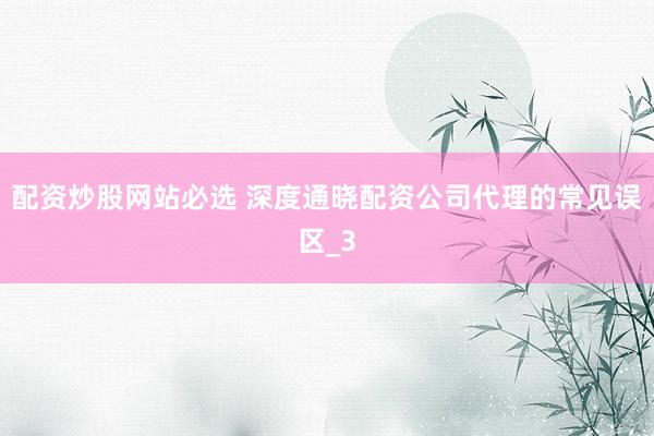 配资炒股网站必选 深度通晓配资公司代理的常见误区_3