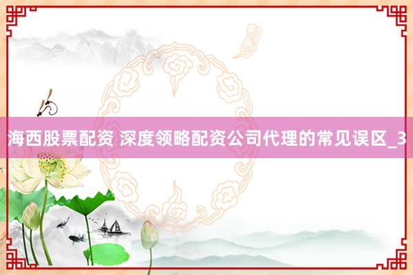 海西股票配资 深度领略配资公司代理的常见误区_3